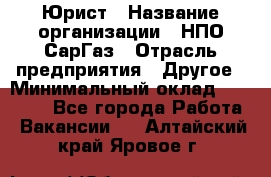 Юрист › Название организации ­ НПО СарГаз › Отрасль предприятия ­ Другое › Минимальный оклад ­ 15 000 - Все города Работа » Вакансии   . Алтайский край,Яровое г.